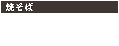 焼そば
鉄板ソース焼きそば 900円 (税込 990円)
五目焼きそば 1,000円 (税込 1,100円)
五目かた焼きそば 1,000円 (税込 1,100円)