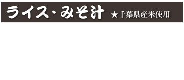ライス・みそ汁★千葉県産米使用
ライス 300円 (税込 330円)
半ライス 250円 (税込 275円)
みそ汁 130円 (税込 143円)