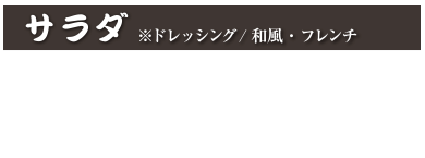 サラダ ※ドレッシング/和風・フレンチ 
ポテトサラダ 600円 (税込 660円)
ツナサラダ 660円 (税込 726円)