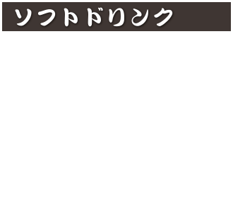 ソフトドリンク  
コカ・コーラ 380円 (税込418円)
カルピスウォーター 380円 (税込418円)
ウーロン茶 380円 (税込418円)
メロンソーダ 380円 (税込418円)
アイスコーヒー 500円 (税込550円)
クリームソーダ 600円 (税込660円)
トマト100％ジュース 500円 (税込550円)
ホットコーヒー 500円 (税込550円)