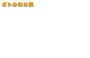 ボトルのお供
氷　300円(税込330円)
ミネラルウォーター　300円(税込330円)
緑茶　350円(税込385円)
ウーロン茶　350円(税込385円)
炭酸水　380円(税込418円)
お湯ポット　500円(税込550円)
梅干し　50円(税込55円)
レモン＜1/2カット＞　100円(税込110円)
レモンスライス＜1個＞　200円(税込220円)