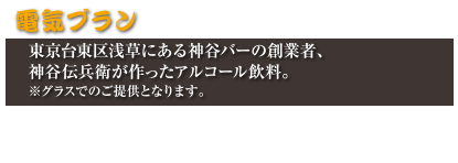 電気ブラン
東京台東区浅草にある神谷バーの創業者、神谷伝兵衛が作ったアルコール飲料。
※グラスでのご提供となります。
カミナリハイボール　530円(税込583円)
稲妻コーク　530円(税込583円)