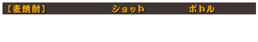 【麦焼酎】
百助　ショット600円(税込660円)　ボトル3,300円(税込3,630円)
二階堂　ショット600円(税込660円)　ボトル3,300円(税込3,630円)