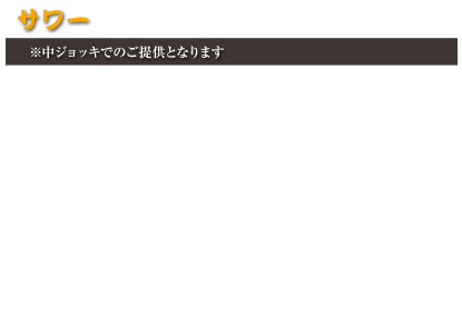 サワー
※中ジョッキでのご提供となります
あんずサワー　530円(税込583円)
梅サワー　530円(税込583円)
ライチサワー　530円(税込583円)
巨峰サワー　530円(税込583円)
レモンサワー　530円(税込583円)
ライムサワー　530円(税込583円)
カルピスサワー　530円(税込583円)
りんごサワー　530円(税込583円)
シークァーサーサワー　530円(税込583円)
プレーンサワー　530円(税込583円)